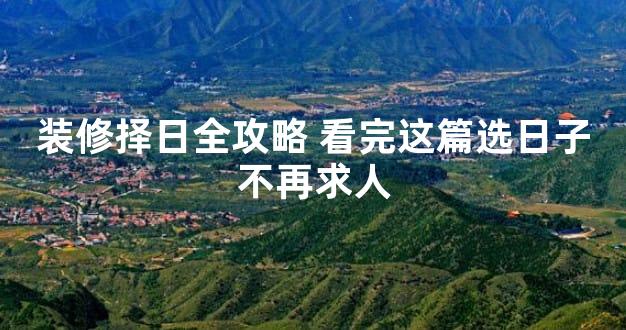 装修择日全攻略 看完这篇选日子不再求人